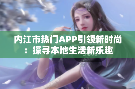 内江市热门APP引领新时尚：探寻本地生活新乐趣