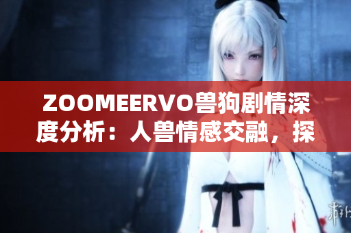 ZOOMEERVO兽狗剧情深度分析：人兽情感交融，探索人性与动物性的边界