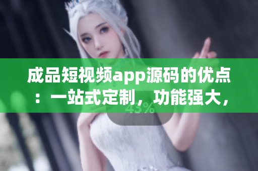 成品短视频app源码的优点：一站式定制，功能强大，易于维护