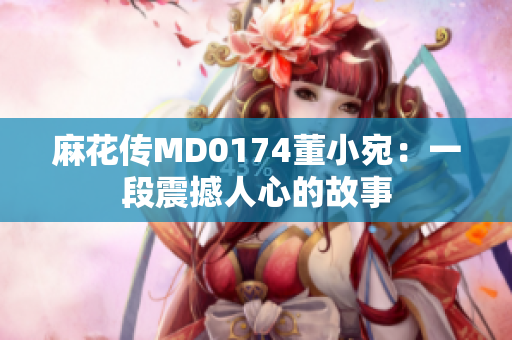 麻花传MD0174董小宛：一段震撼人心的故事