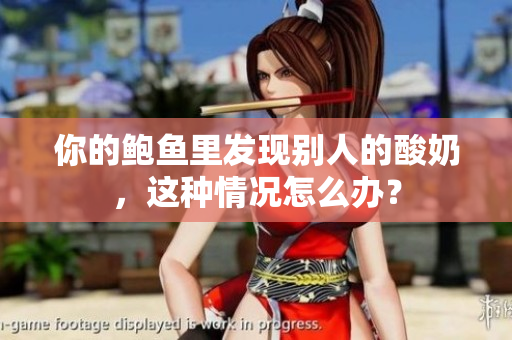 你的鲍鱼里发现别人的酸奶，这种情况怎么办？