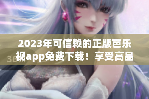 2023年可信赖的正版芭乐视app免费下载！享受高品质视频内容！