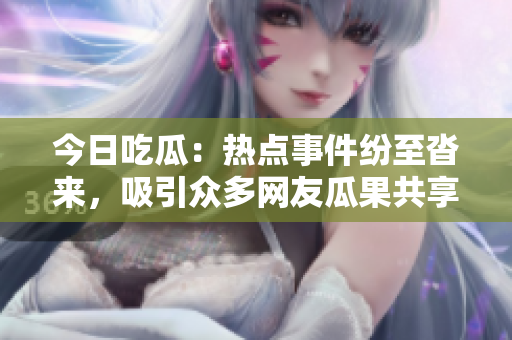 今日吃瓜：热点事件纷至沓来，吸引众多网友瓜果共享