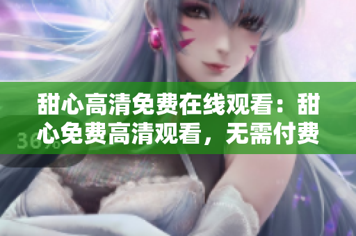 甜心高清免费在线观看：甜心免费高清观看，无需付费，高品质影像任你畅享