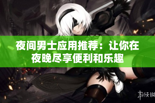 夜间男士应用推荐：让你在夜晚尽享便利和乐趣