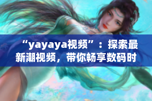 “yayaya视频”：探索最新潮视频，带你畅享数码时代的精彩视听体验
