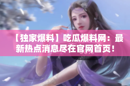 【独家爆料】吃瓜爆料网：最新热点消息尽在官网首页！