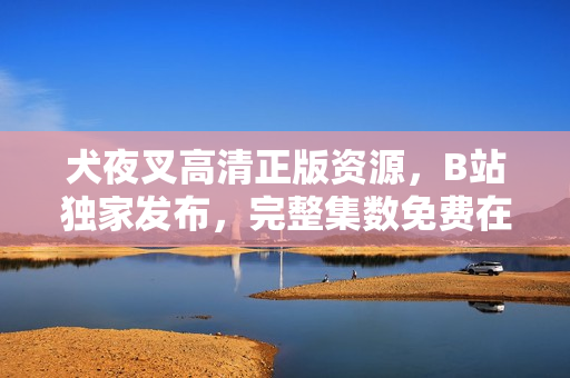 犬夜叉高清正版资源，B站独家发布，完整集数免费在线观看