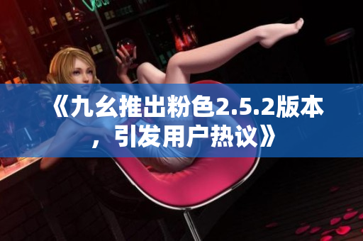 《九幺推出粉色2.5.2版本，引发用户热议》