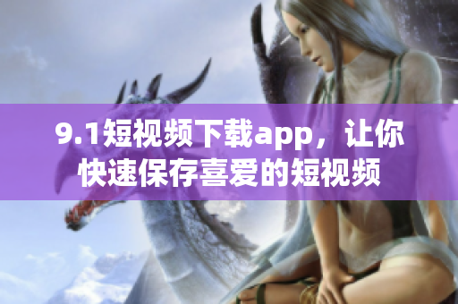 9.1短视频下载app，让你快速保存喜爱的短视频