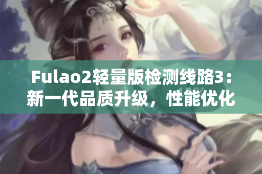 Fulao2轻量版检测线路3：新一代品质升级，性能优化全面提升