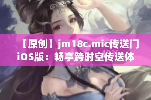 【原创】jm18c.mic传送门iOS版：畅享跨时空传送体验