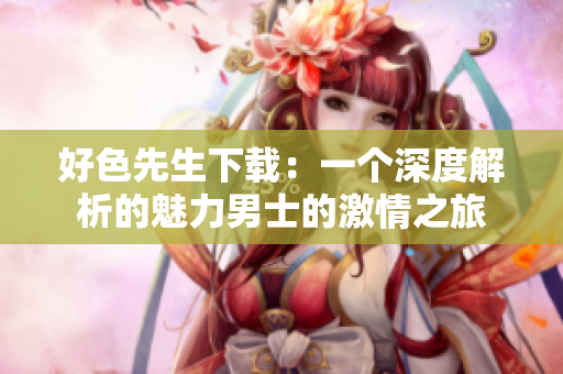 好色先生下载：一个深度解析的魅力男士的激情之旅