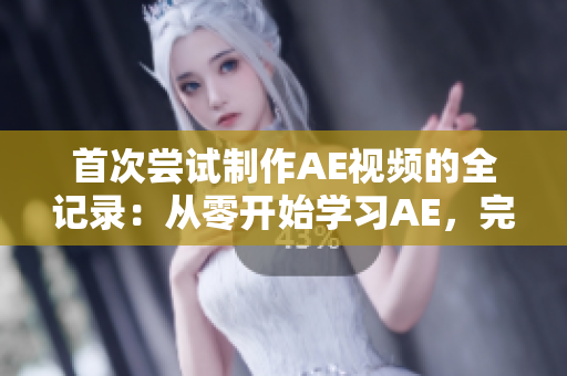 首次尝试制作AE视频的全记录：从零开始学习AE，完成精彩视频制作全过程分享
