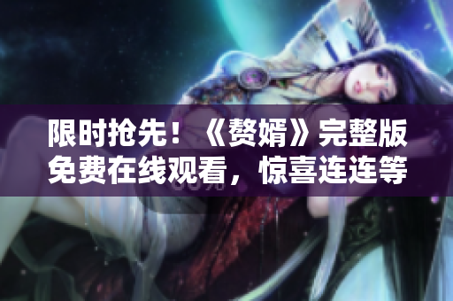 限时抢先！《赘婿》完整版免费在线观看，惊喜连连等你来！