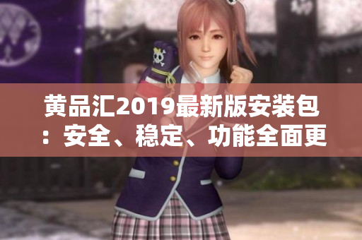 黄品汇2019最新版安装包：安全、稳定、功能全面更新