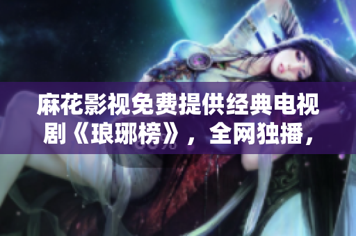麻花影视免费提供经典电视剧《琅琊榜》，全网独播，高清观影快人一步