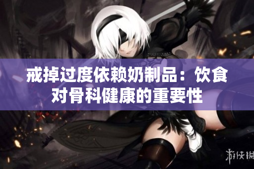 戒掉过度依赖奶制品：饮食对骨科健康的重要性