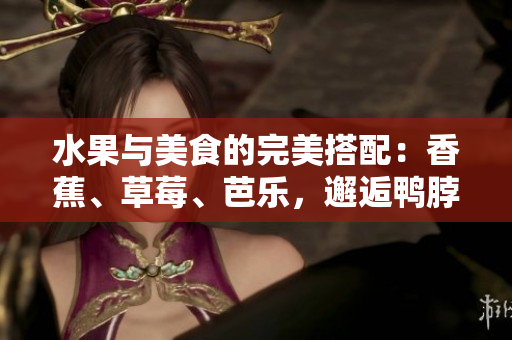 水果与美食的完美搭配：香蕉、草莓、芭乐，邂逅鸭脖奶茶千层浪