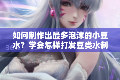 如何制作出最多泡沫的小豆水？学会怎样打发豆类水制作最多泡沫的新方法