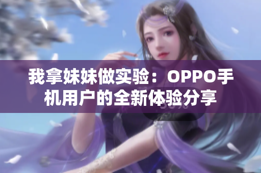 我拿妹妹做实验：OPPO手机用户的全新体验分享