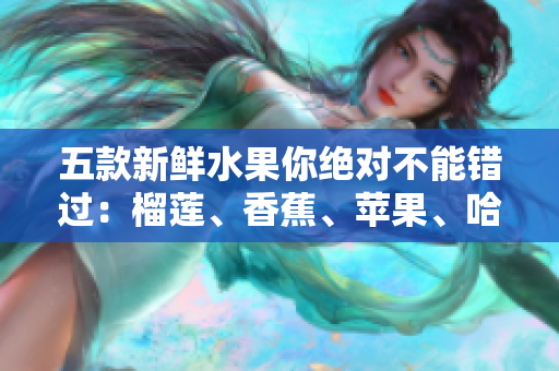 五款新鲜水果你绝对不能错过：榴莲、香蕉、苹果、哈密瓜、水蜜桃！