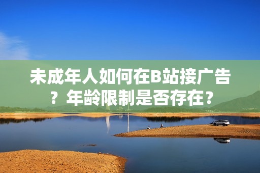 未成年人如何在B站接广告？年龄限制是否存在？