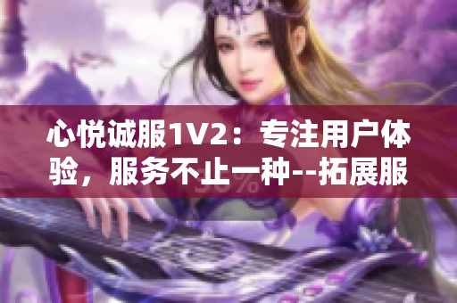 心悦诚服1V2：专注用户体验，服务不止一种--拓展服务领域、提升多元体验