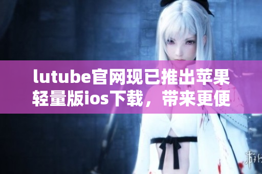 lutube官网现已推出苹果轻量版ios下载，带来更便捷的视频体验
