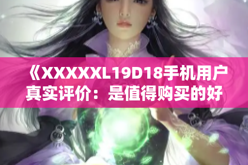 《XXXXXL19D18手机用户真实评价：是值得购买的好选择吗？》