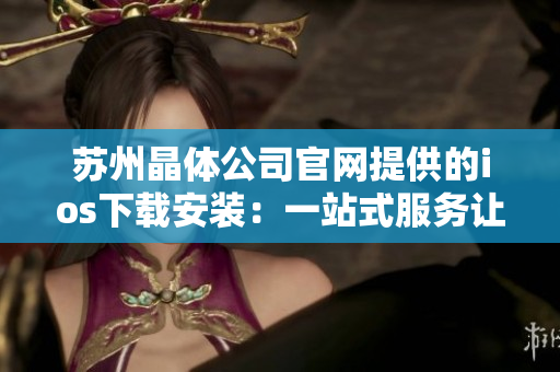 苏州晶体公司官网提供的ios下载安装：一站式服务让您轻松体验。