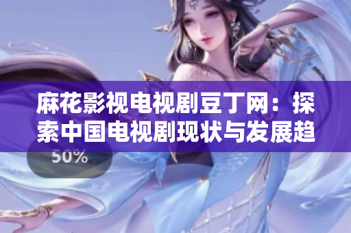 麻花影视电视剧豆丁网：探索中国电视剧现状与发展趋势