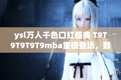 ysl万人千色口红盛典 T9T9T9T9T9mba重磅登场，数千种绚丽色彩梦幻上市