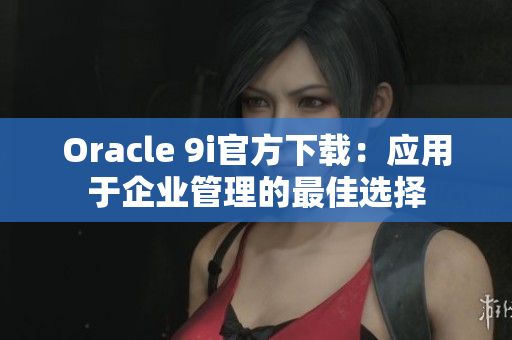 Oracle 9i官方下载：应用于企业管理的最佳选择