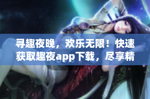 寻趣夜晚，欢乐无限！快速获取趣夜app下载，尽享精彩之夜