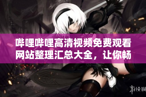 哔哩哔哩高清视频免费观看网站整理汇总大全，让你畅享高品质视频内容