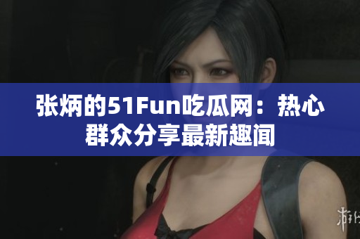 张炳的51Fun吃瓜网：热心群众分享最新趣闻