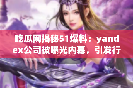 吃瓜网揭秘51爆料：yandex公司被曝光内幕，引发行业关注