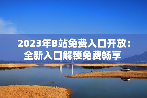 2023年B站免费入口开放：全新入口解锁免费畅享 