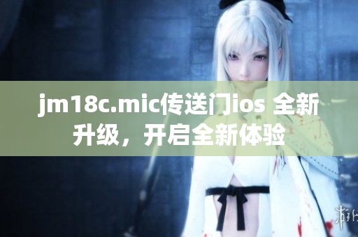 jm18c.mic传送门ios 全新升级，开启全新体验