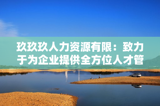 玖玖玖人力资源有限：致力于为企业提供全方位人才管理解决方案