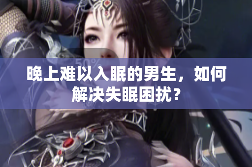 晚上难以入眠的男生，如何解决失眠困扰？