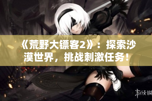 《荒野大镖客2》：探索沙漠世界，挑战刺激任务！