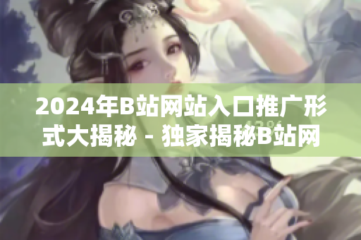2024年B站网站入口推广形式大揭秘 - 独家揭秘B站网站推广新形式