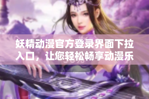 妖精动漫官方登录界面下拉入口，让您轻松畅享动漫乐趣