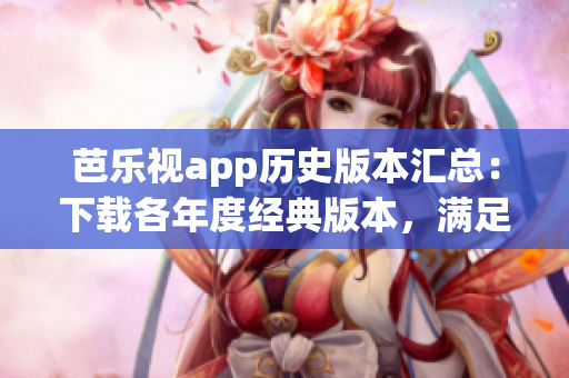 芭乐视app历史版本汇总：下载各年度经典版本，满足不同用户需求