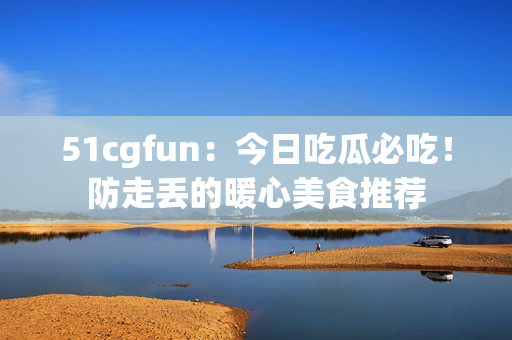 51cgfun：今日吃瓜必吃！防走丢的暖心美食推荐