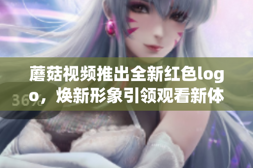 蘑菇视频推出全新红色logo，焕新形象引领观看新体验
