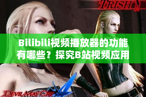 Bilibili视频播放器的功能有哪些？探究B站视频应用的特色功能
