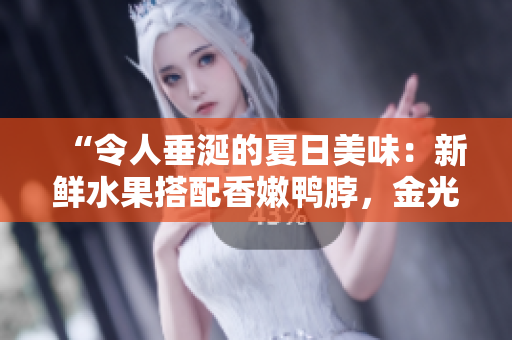 “令人垂涎的夏日美味：新鲜水果搭配香嫩鸭脖，金光闪闪的翡翠手镯”